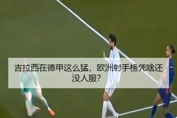 吉拉西在德甲这么猛，欧洲射手榜凭啥还没人服？
