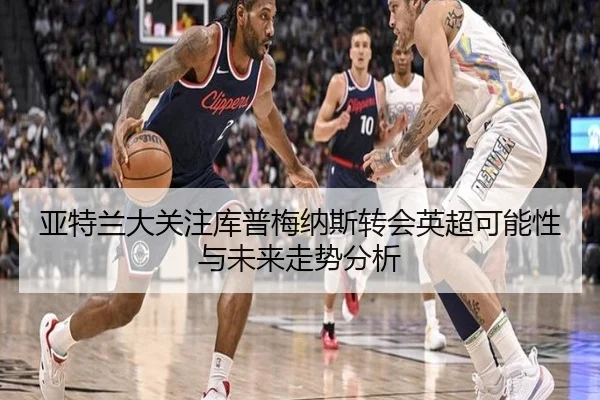 亚特兰大关注库普梅纳斯转会英超可能性与未来走势分析