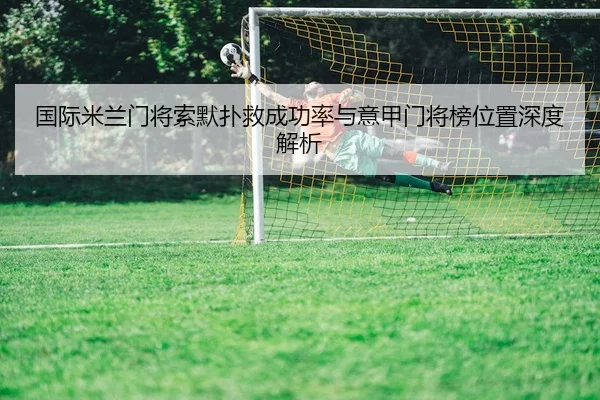 国际米兰门将索默扑救成功率与意甲门将榜位置深度解析
