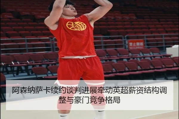 阿森纳萨卡续约谈判进展牵动英超薪资结构调整与豪门竞争格局