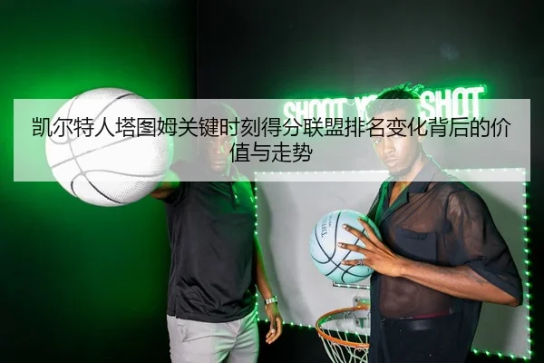 凯尔特人塔图姆关键时刻得分联盟排名变化背后的价值与走势