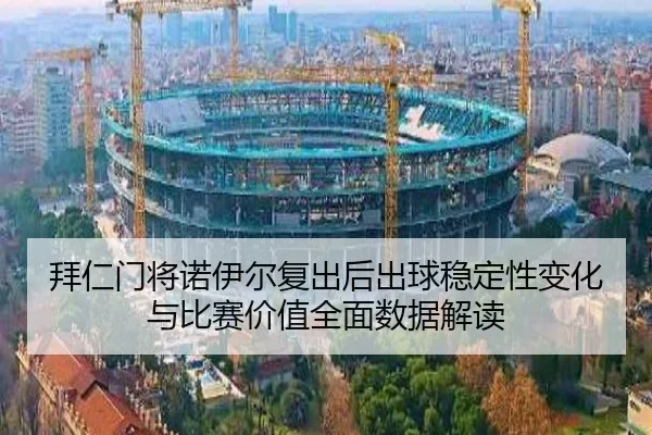 拜仁门将诺伊尔复出后出球稳定性变化与比赛价值全面数据解读