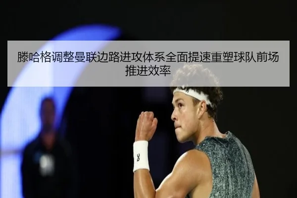 滕哈格调整曼联边路进攻体系全面提速重塑球队前场推进效率