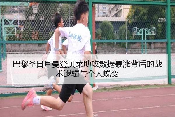 巴黎圣日耳曼登贝莱助攻数据暴涨背后的战术逻辑与个人蜕变