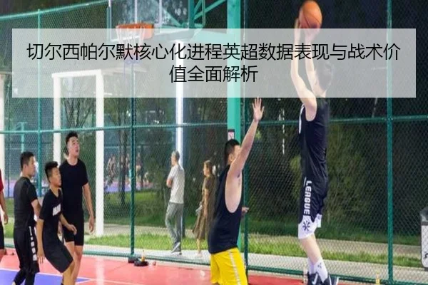切尔西帕尔默核心化进程英超数据表现与战术价值全面解析