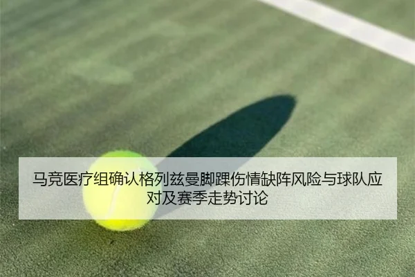 马竞医疗组确认格列兹曼脚踝伤情缺阵风险与球队应对及赛季走势讨论