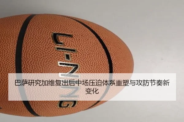 巴萨研究加维复出后中场压迫体系重塑与攻防节奏新变化