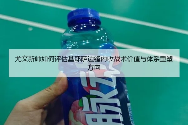 尤文新帅如何评估基耶萨边锋内收战术价值与体系重塑方向