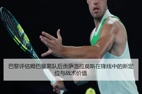 巴黎评估姆巴佩离队后贡萨洛拉莫斯在锋线中的新定位与战术价值