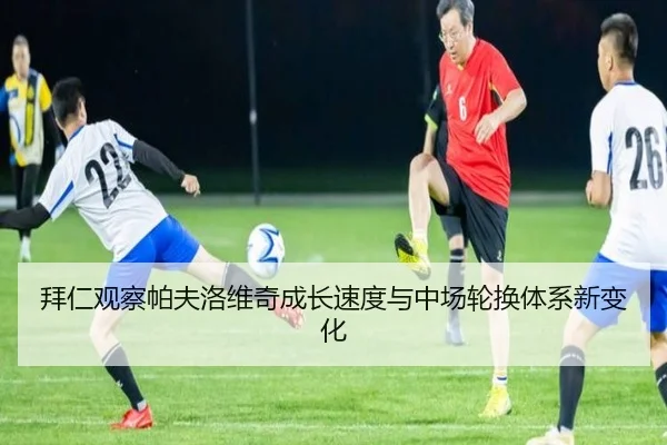 拜仁观察帕夫洛维奇成长速度与中场轮换体系新变化