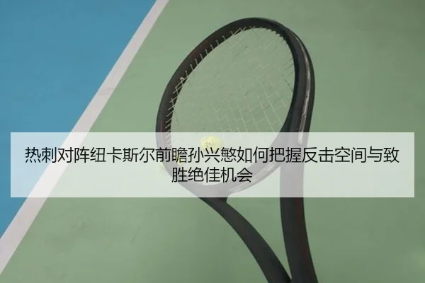 热刺对阵纽卡斯尔前瞻孙兴慜如何把握反击空间与致胜绝佳机会