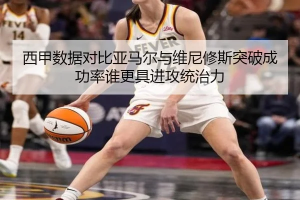 西甲数据对比亚马尔与维尼修斯突破成功率谁更具进攻统治力