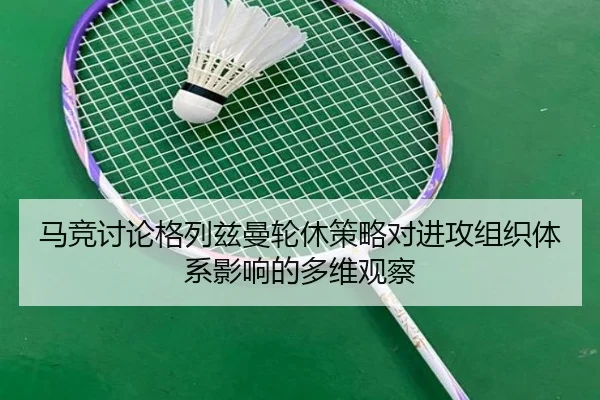 马竞讨论格列兹曼轮休策略对进攻组织体系影响的多维观察