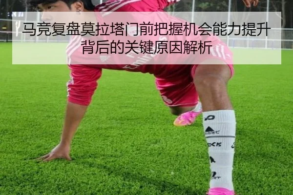 马竞复盘莫拉塔门前把握机会能力提升背后的关键原因解析