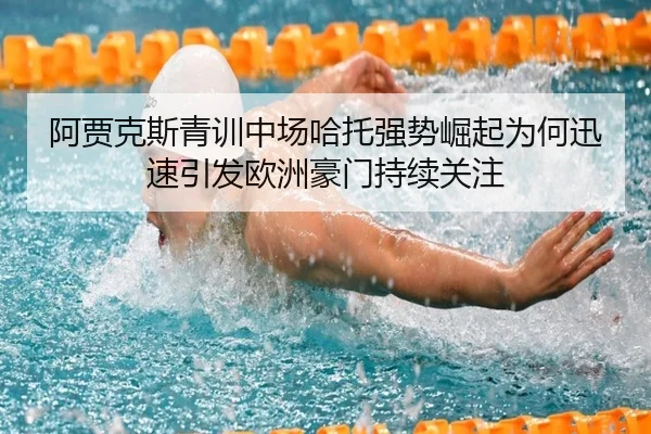 阿贾克斯青训中场哈托强势崛起为何迅速引发欧洲豪门持续关注