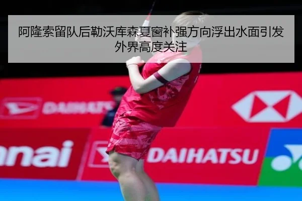 阿隆索留队后勒沃库森夏窗补强方向浮出水面引发外界高度关注