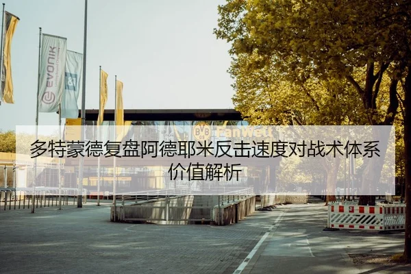 多特蒙德复盘阿德耶米反击速度对战术体系价值解析