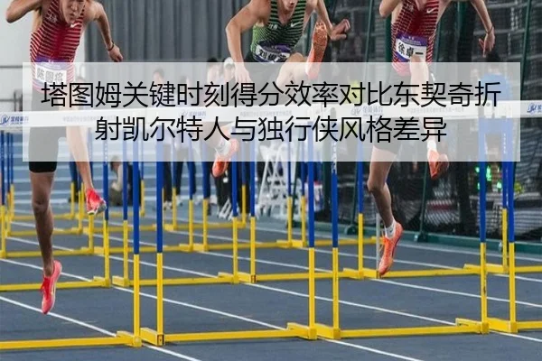 塔图姆关键时刻得分效率对比东契奇折射凯尔特人与独行侠风格差异