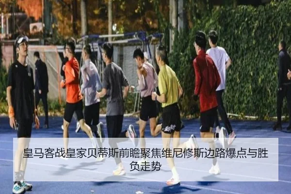 皇马客战皇家贝蒂斯前瞻聚焦维尼修斯边路爆点与胜负走势