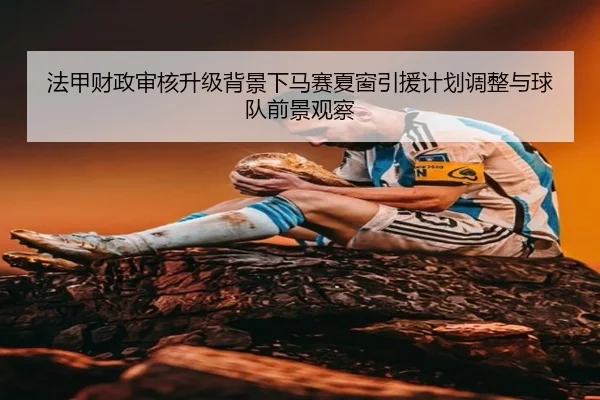 法甲财政审核升级背景下马赛夏窗引援计划调整与球队前景观察