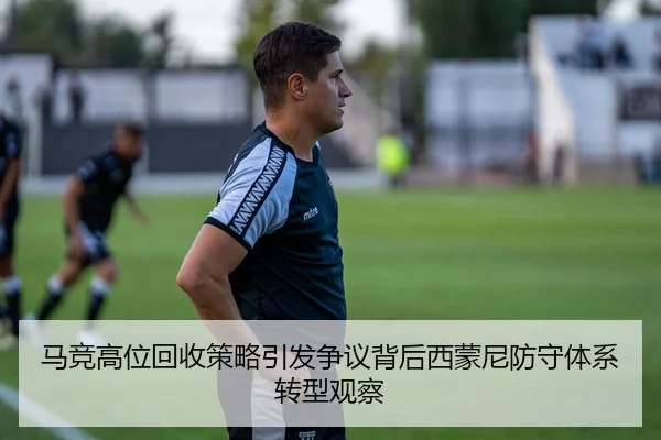 马竞高位回收策略引发争议背后西蒙尼防守体系转型观察