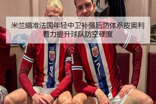 米兰瞄准法国年轻中卫补强后防体系皮奥利着力提升球队防空硬度