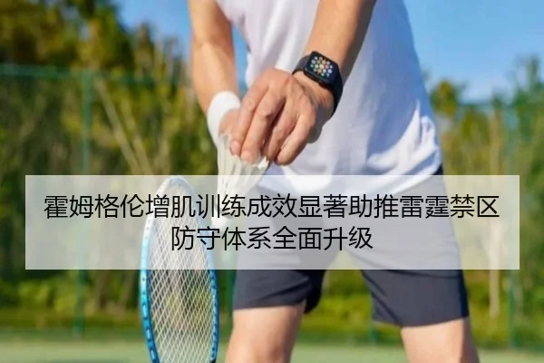 霍姆格伦增肌训练成效显著助推雷霆禁区防守体系全面升级