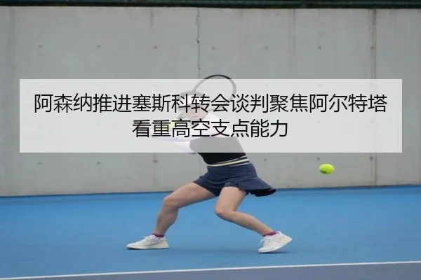 阿森纳推进塞斯科转会谈判聚焦阿尔特塔看重高空支点能力