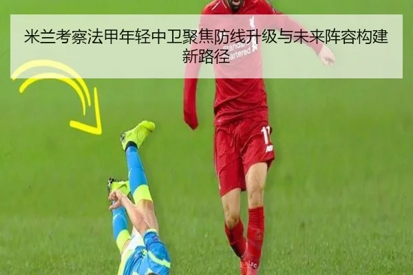 米兰考察法甲年轻中卫聚焦防线升级与未来阵容构建新路径